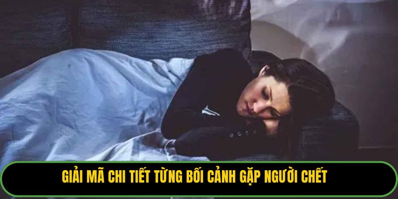 Giải mã chi tiết từng bối cảnh gặp người chết.