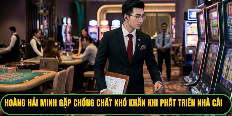 Hoàng Hải Minh đã gặp chồng chất khó khăn khi phát triển nhà cái